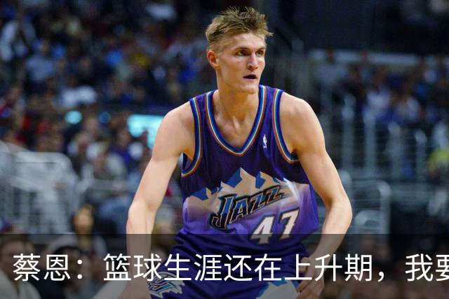 蔡恩：篮球生涯还在上升期，我要飞得更高！